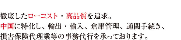 徹底したローコスト・高品質を追求。中国に特化し、輸出・輸入、倉庫管理、通関手続き、損害保険代理業等の事務代行を承っております。