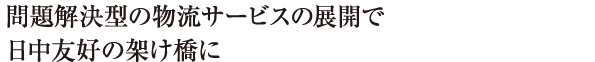 問題解決型の物流サービスの展開で日中友好の架け橋に